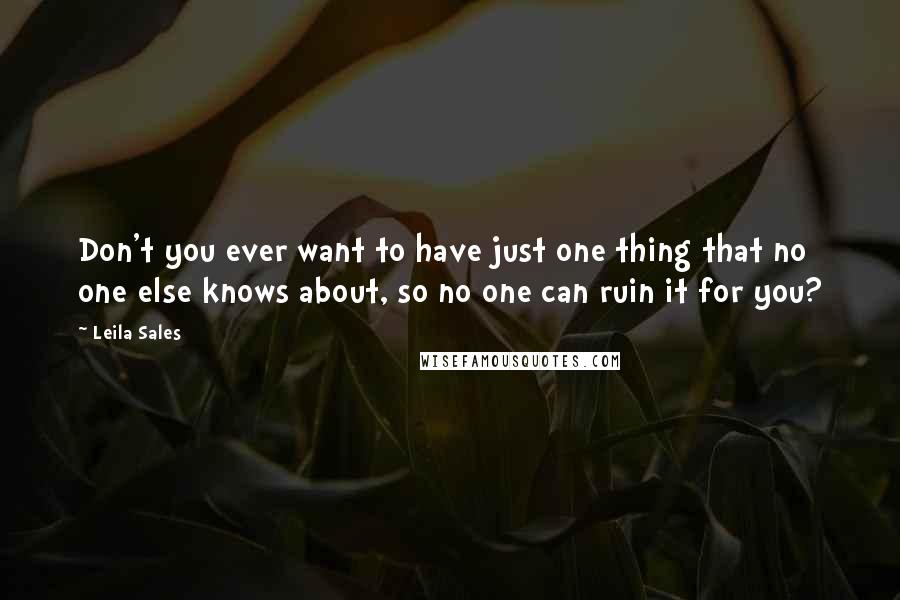 Leila Sales Quotes: Don't you ever want to have just one thing that no one else knows about, so no one can ruin it for you?