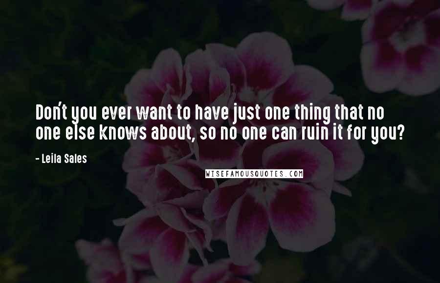 Leila Sales Quotes: Don't you ever want to have just one thing that no one else knows about, so no one can ruin it for you?