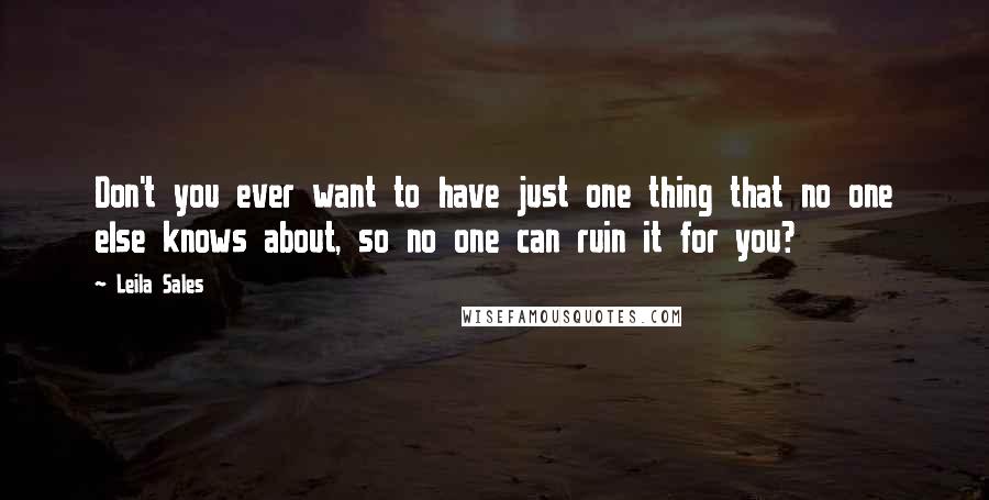 Leila Sales Quotes: Don't you ever want to have just one thing that no one else knows about, so no one can ruin it for you?