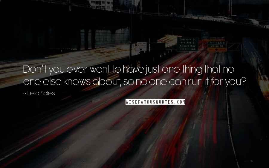 Leila Sales Quotes: Don't you ever want to have just one thing that no one else knows about, so no one can ruin it for you?