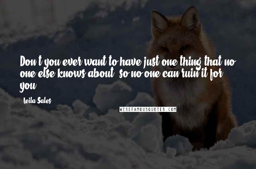 Leila Sales Quotes: Don't you ever want to have just one thing that no one else knows about, so no one can ruin it for you?