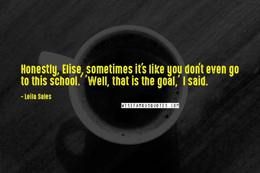 Leila Sales Quotes: Honestly, Elise, sometimes it's like you don't even go to this school.' 'Well, that is the goal,' I said.