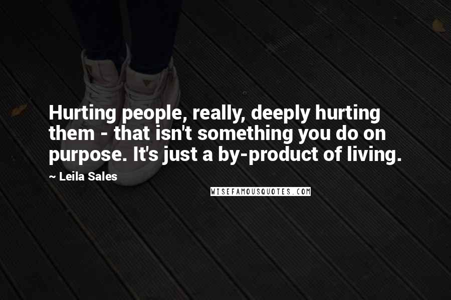 Leila Sales Quotes: Hurting people, really, deeply hurting them - that isn't something you do on purpose. It's just a by-product of living.