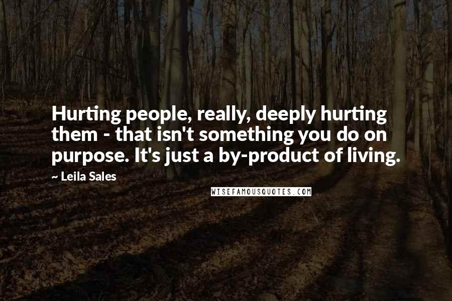 Leila Sales Quotes: Hurting people, really, deeply hurting them - that isn't something you do on purpose. It's just a by-product of living.