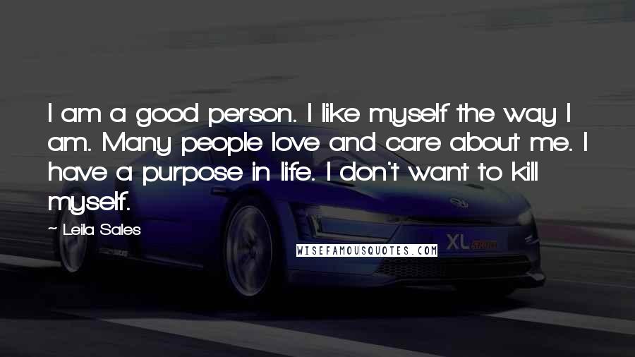 Leila Sales Quotes: I am a good person. I like myself the way I am. Many people love and care about me. I have a purpose in life. I don't want to kill myself.