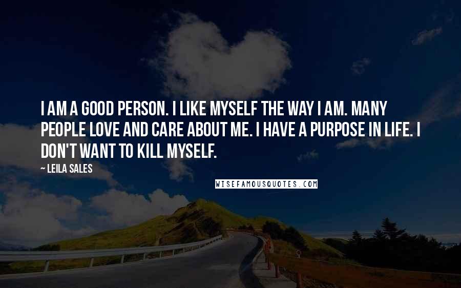 Leila Sales Quotes: I am a good person. I like myself the way I am. Many people love and care about me. I have a purpose in life. I don't want to kill myself.