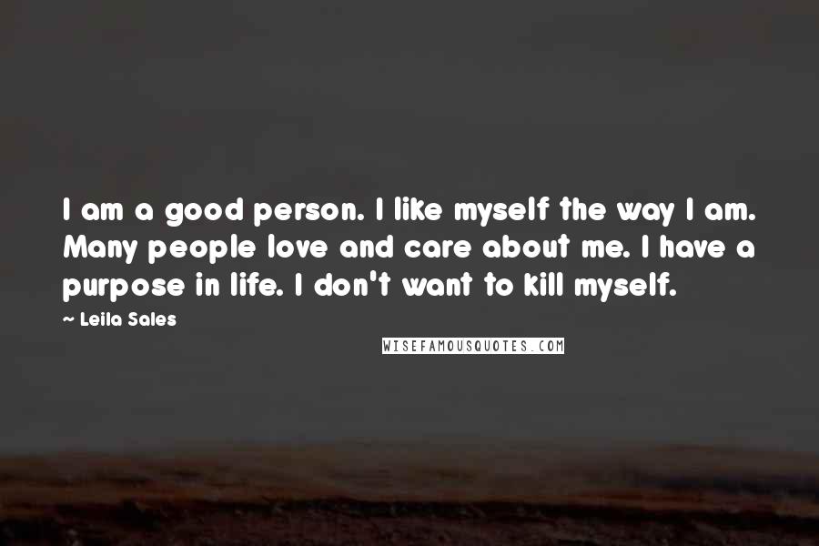 Leila Sales Quotes: I am a good person. I like myself the way I am. Many people love and care about me. I have a purpose in life. I don't want to kill myself.