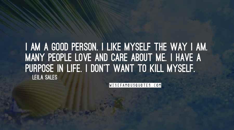 Leila Sales Quotes: I am a good person. I like myself the way I am. Many people love and care about me. I have a purpose in life. I don't want to kill myself.