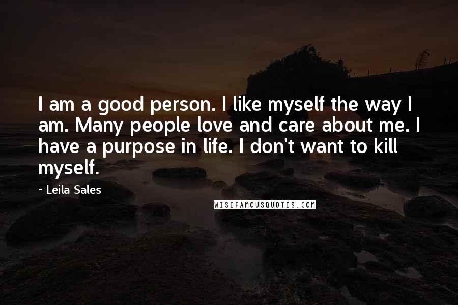 Leila Sales Quotes: I am a good person. I like myself the way I am. Many people love and care about me. I have a purpose in life. I don't want to kill myself.