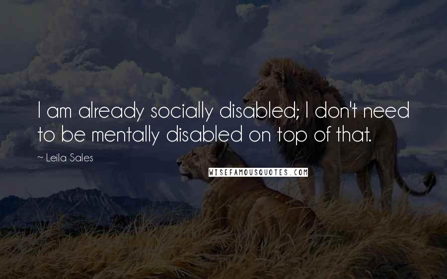 Leila Sales Quotes: I am already socially disabled; I don't need to be mentally disabled on top of that.