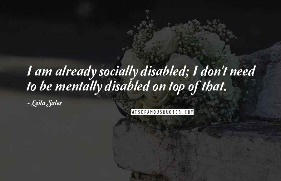 Leila Sales Quotes: I am already socially disabled; I don't need to be mentally disabled on top of that.