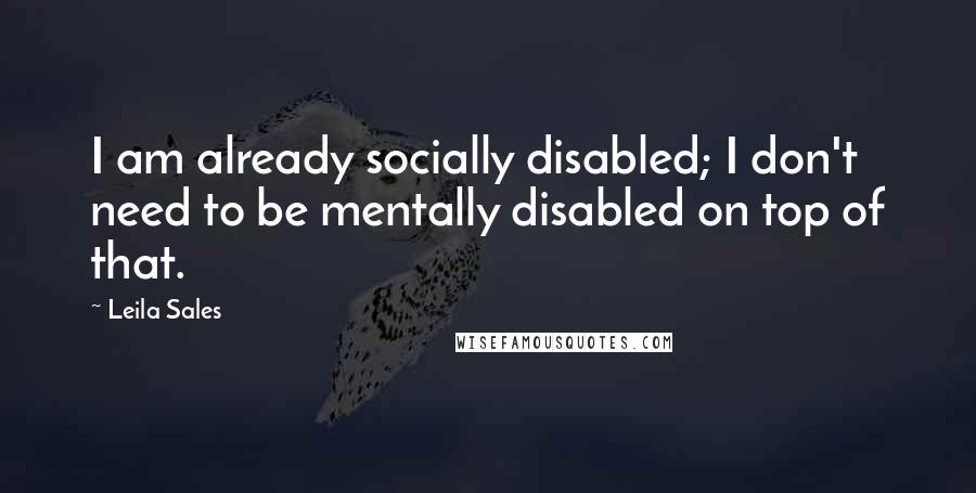 Leila Sales Quotes: I am already socially disabled; I don't need to be mentally disabled on top of that.