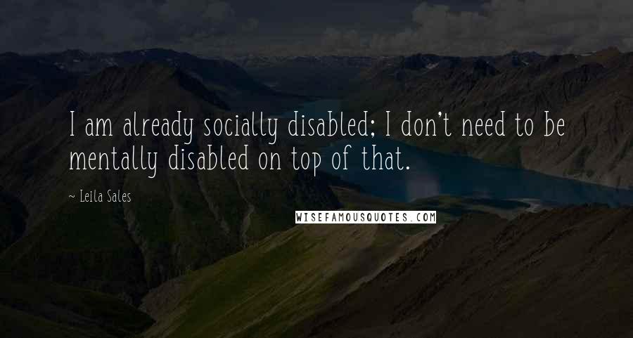 Leila Sales Quotes: I am already socially disabled; I don't need to be mentally disabled on top of that.