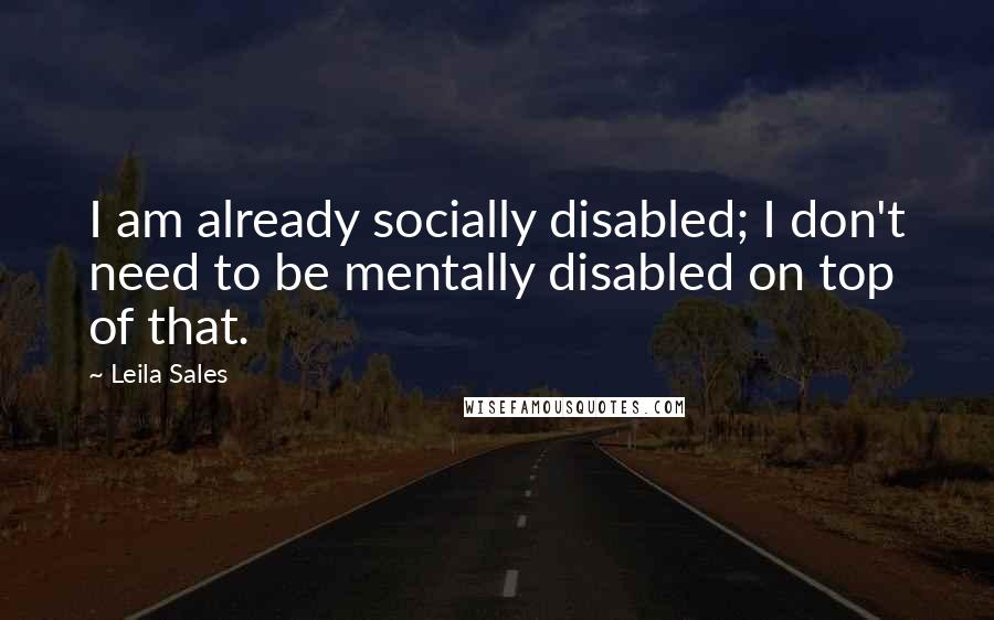 Leila Sales Quotes: I am already socially disabled; I don't need to be mentally disabled on top of that.