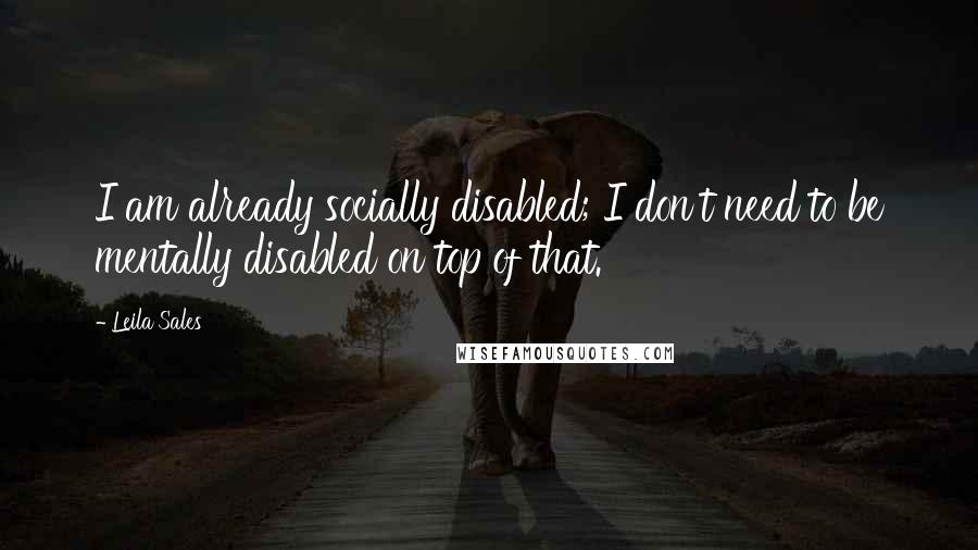 Leila Sales Quotes: I am already socially disabled; I don't need to be mentally disabled on top of that.