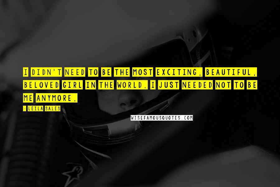 Leila Sales Quotes: I didn't need to be the most exciting, beautiful, beloved girl in the world. I just needed not to be me anymore.