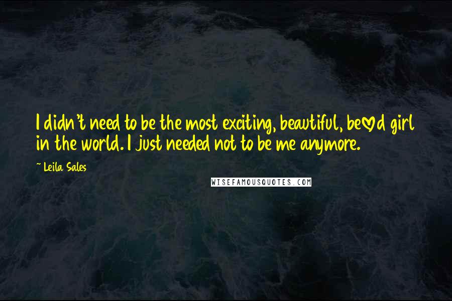 Leila Sales Quotes: I didn't need to be the most exciting, beautiful, beloved girl in the world. I just needed not to be me anymore.