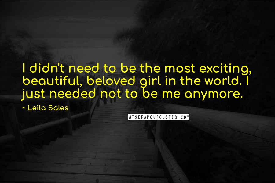 Leila Sales Quotes: I didn't need to be the most exciting, beautiful, beloved girl in the world. I just needed not to be me anymore.