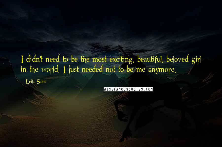 Leila Sales Quotes: I didn't need to be the most exciting, beautiful, beloved girl in the world. I just needed not to be me anymore.