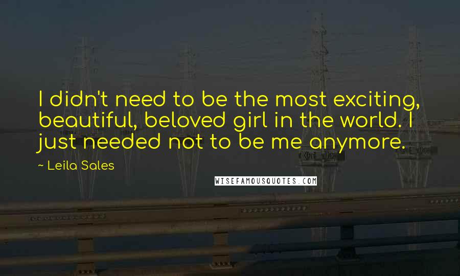 Leila Sales Quotes: I didn't need to be the most exciting, beautiful, beloved girl in the world. I just needed not to be me anymore.