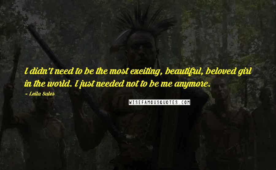 Leila Sales Quotes: I didn't need to be the most exciting, beautiful, beloved girl in the world. I just needed not to be me anymore.