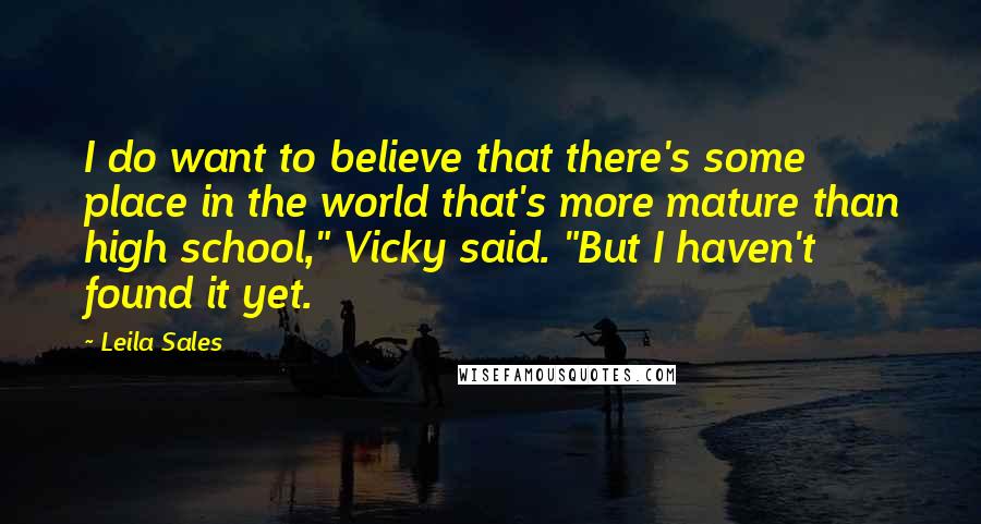 Leila Sales Quotes: I do want to believe that there's some place in the world that's more mature than high school," Vicky said. "But I haven't found it yet.