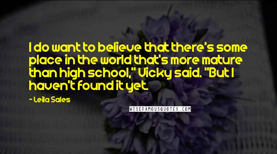 Leila Sales Quotes: I do want to believe that there's some place in the world that's more mature than high school," Vicky said. "But I haven't found it yet.