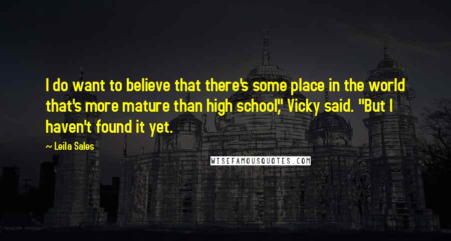 Leila Sales Quotes: I do want to believe that there's some place in the world that's more mature than high school," Vicky said. "But I haven't found it yet.