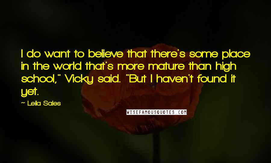 Leila Sales Quotes: I do want to believe that there's some place in the world that's more mature than high school," Vicky said. "But I haven't found it yet.