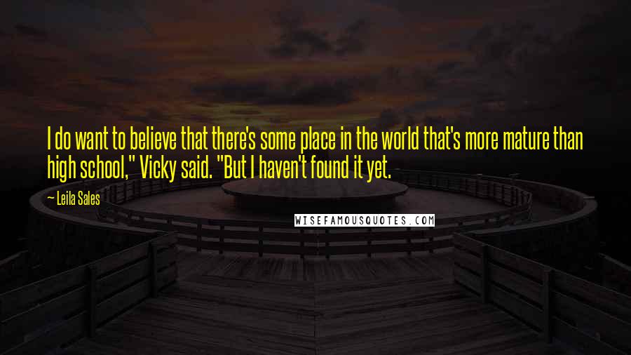 Leila Sales Quotes: I do want to believe that there's some place in the world that's more mature than high school," Vicky said. "But I haven't found it yet.