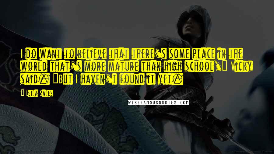 Leila Sales Quotes: I do want to believe that there's some place in the world that's more mature than high school," Vicky said. "But I haven't found it yet.