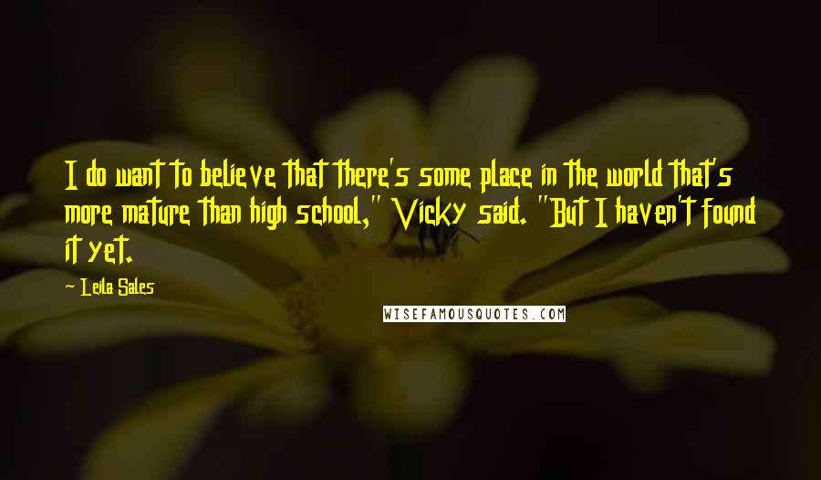 Leila Sales Quotes: I do want to believe that there's some place in the world that's more mature than high school," Vicky said. "But I haven't found it yet.