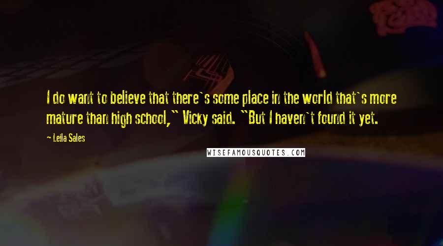 Leila Sales Quotes: I do want to believe that there's some place in the world that's more mature than high school," Vicky said. "But I haven't found it yet.