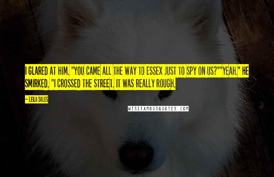 Leila Sales Quotes: I glared at him. "You came all the way to Essex just to spy on us?""Yeah." He smirked. "I crossed the street. It was really rough.