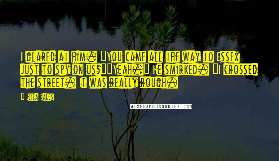 Leila Sales Quotes: I glared at him. "You came all the way to Essex just to spy on us?""Yeah." He smirked. "I crossed the street. It was really rough.