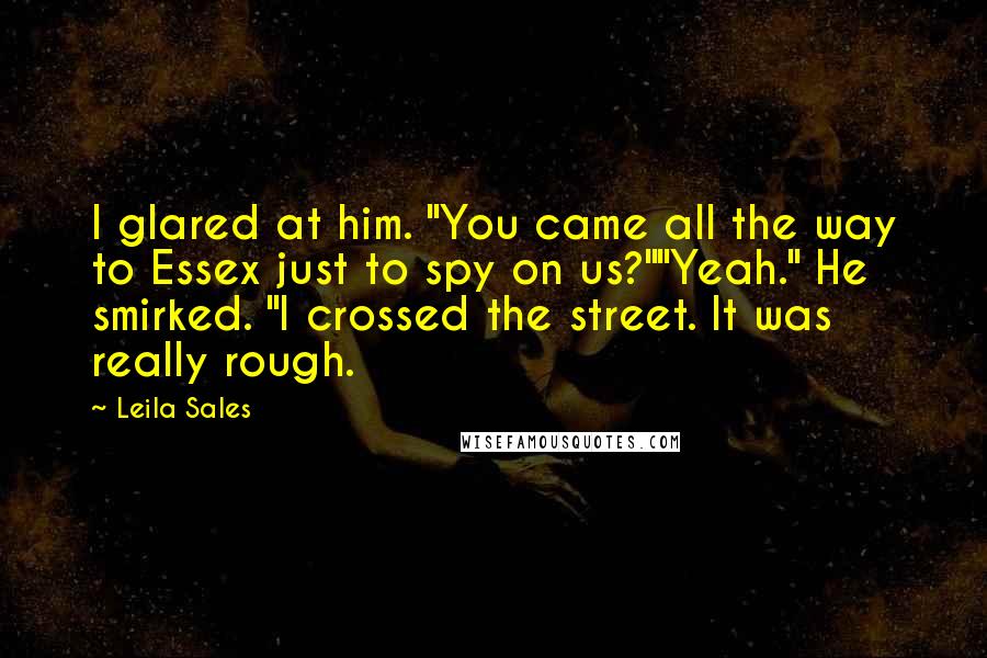 Leila Sales Quotes: I glared at him. "You came all the way to Essex just to spy on us?""Yeah." He smirked. "I crossed the street. It was really rough.