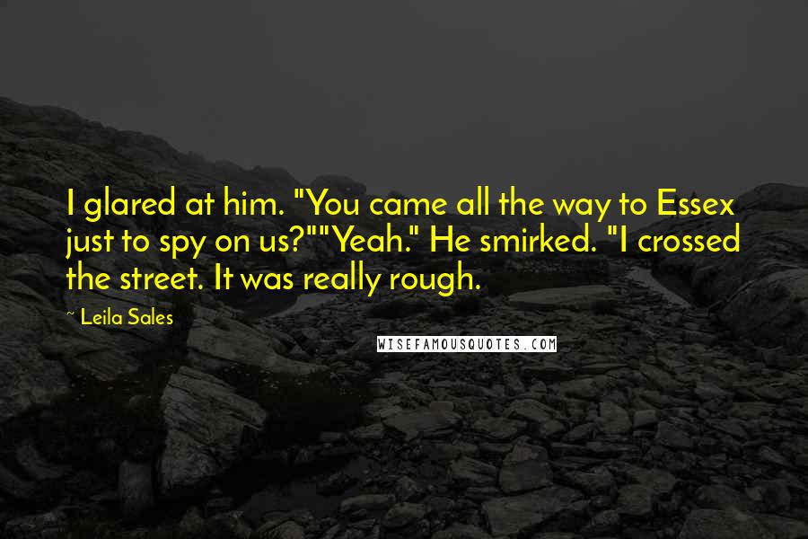 Leila Sales Quotes: I glared at him. "You came all the way to Essex just to spy on us?""Yeah." He smirked. "I crossed the street. It was really rough.