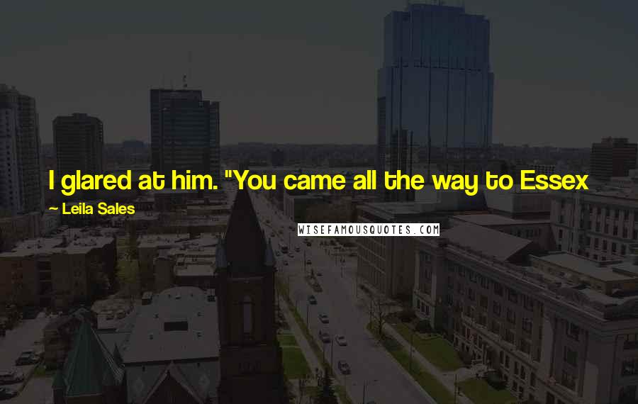 Leila Sales Quotes: I glared at him. "You came all the way to Essex just to spy on us?""Yeah." He smirked. "I crossed the street. It was really rough.