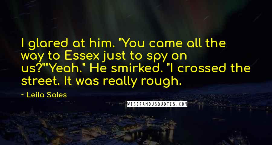 Leila Sales Quotes: I glared at him. "You came all the way to Essex just to spy on us?""Yeah." He smirked. "I crossed the street. It was really rough.