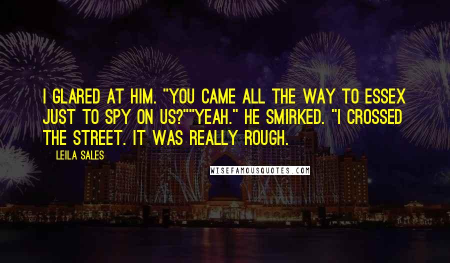 Leila Sales Quotes: I glared at him. "You came all the way to Essex just to spy on us?""Yeah." He smirked. "I crossed the street. It was really rough.