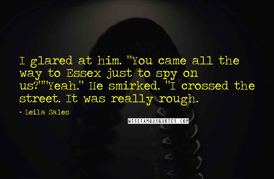 Leila Sales Quotes: I glared at him. "You came all the way to Essex just to spy on us?""Yeah." He smirked. "I crossed the street. It was really rough.