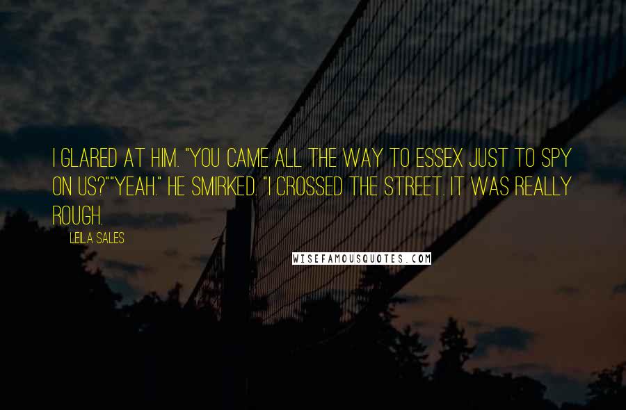 Leila Sales Quotes: I glared at him. "You came all the way to Essex just to spy on us?""Yeah." He smirked. "I crossed the street. It was really rough.