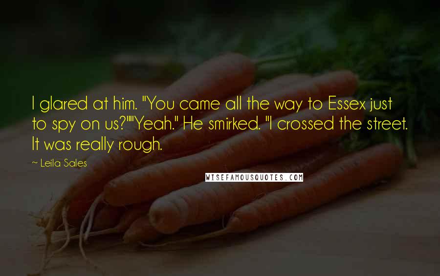 Leila Sales Quotes: I glared at him. "You came all the way to Essex just to spy on us?""Yeah." He smirked. "I crossed the street. It was really rough.