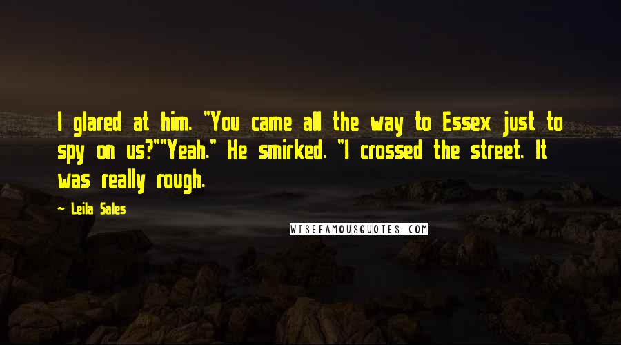 Leila Sales Quotes: I glared at him. "You came all the way to Essex just to spy on us?""Yeah." He smirked. "I crossed the street. It was really rough.