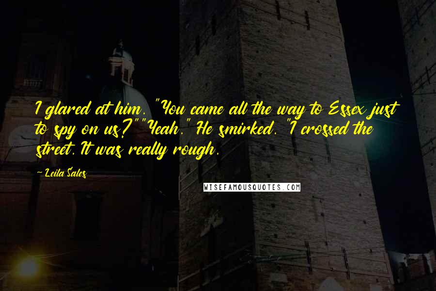 Leila Sales Quotes: I glared at him. "You came all the way to Essex just to spy on us?""Yeah." He smirked. "I crossed the street. It was really rough.