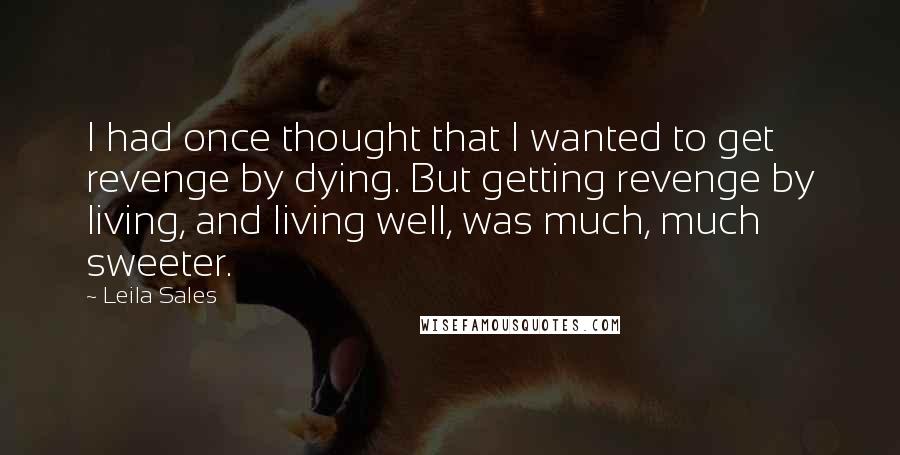 Leila Sales Quotes: I had once thought that I wanted to get revenge by dying. But getting revenge by living, and living well, was much, much sweeter.