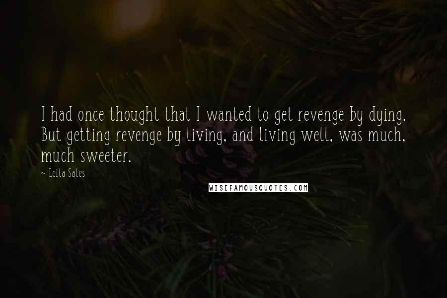 Leila Sales Quotes: I had once thought that I wanted to get revenge by dying. But getting revenge by living, and living well, was much, much sweeter.