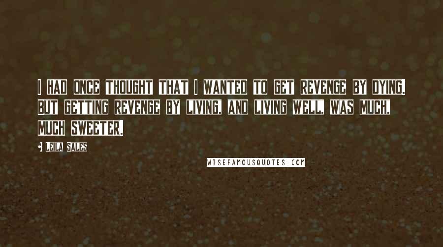 Leila Sales Quotes: I had once thought that I wanted to get revenge by dying. But getting revenge by living, and living well, was much, much sweeter.