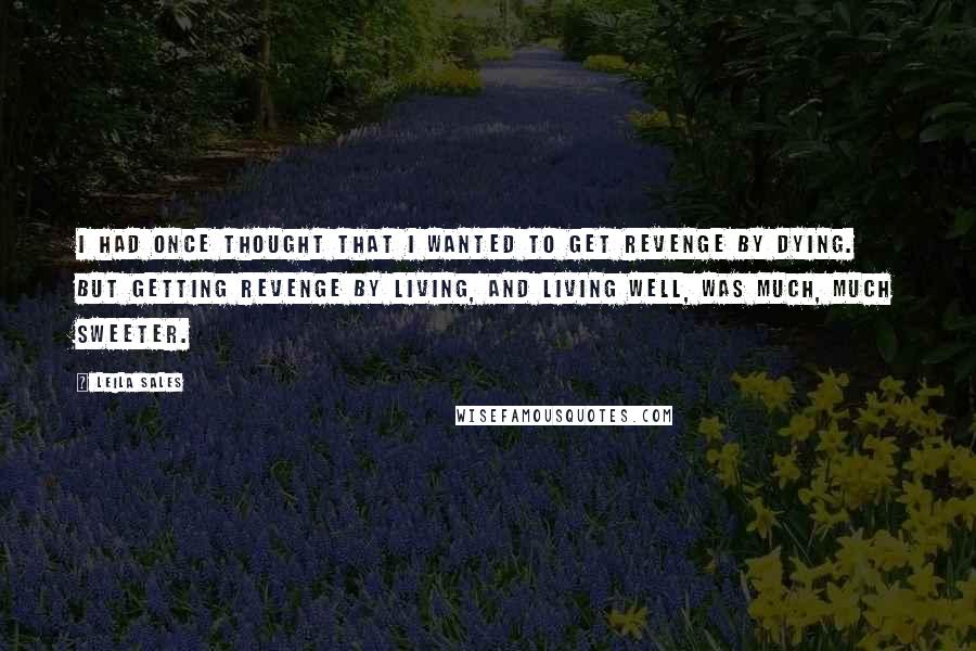 Leila Sales Quotes: I had once thought that I wanted to get revenge by dying. But getting revenge by living, and living well, was much, much sweeter.