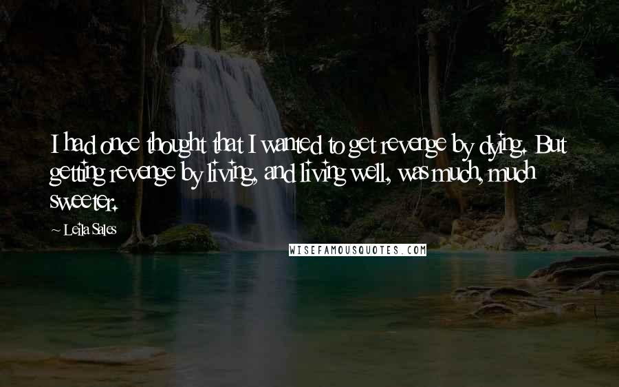 Leila Sales Quotes: I had once thought that I wanted to get revenge by dying. But getting revenge by living, and living well, was much, much sweeter.